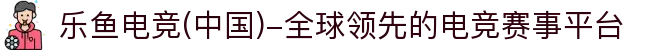 乐鱼电竞(中国)-全球领先的电竞赛事平台